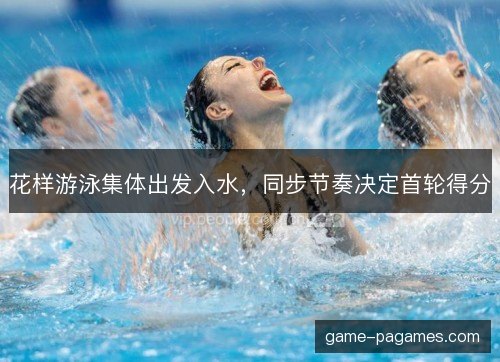 花样游泳集体出发入水，同步节奏决定首轮得分