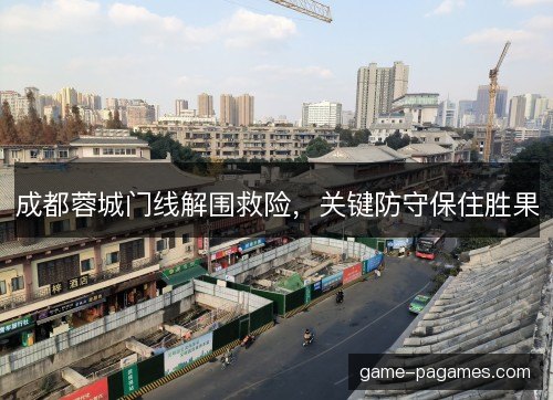 成都蓉城门线解围救险，关键防守保住胜果